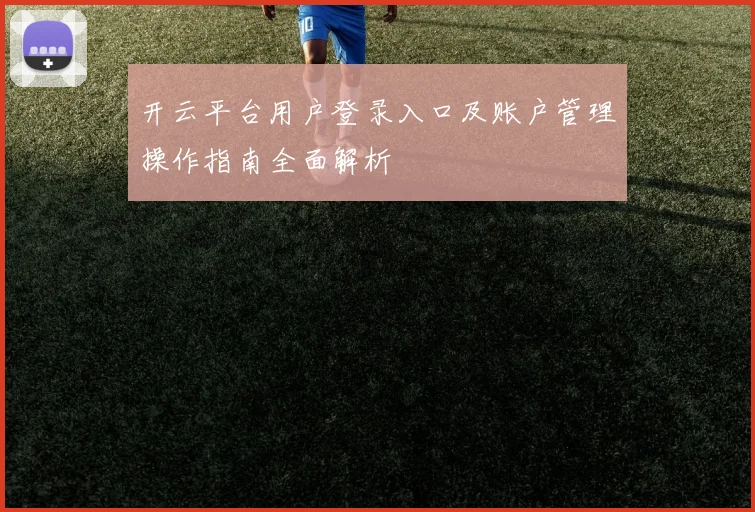 开云平台用户登录入口及账户管理操作指南全面解析