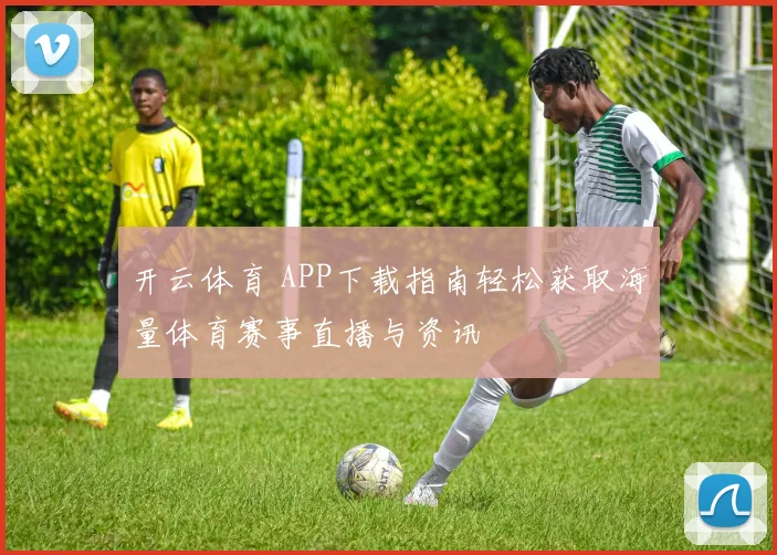 开云体育 APP下载指南轻松获取海量体育赛事直播与资讯