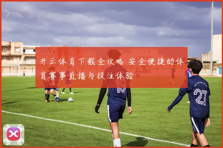开云体育下载全攻略 安全便捷的体育赛事直播与投注体验