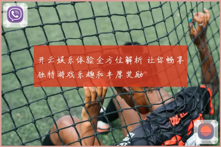 开云娱乐体验全方位解析 让你畅享独特游戏乐趣和丰厚奖励